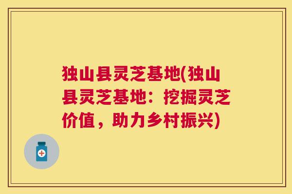 独山县灵芝基地(独山县灵芝基地：挖掘灵芝价值，助力乡村振兴)