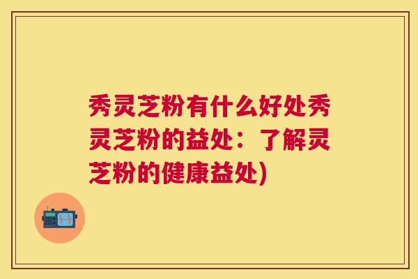 秀灵芝粉有什么好处秀灵芝粉的益处:了解灵芝粉的健康益处) 秀灵芝粉有什么好处秀灵芝粉的益处:了解灵芝粉的健康益处)