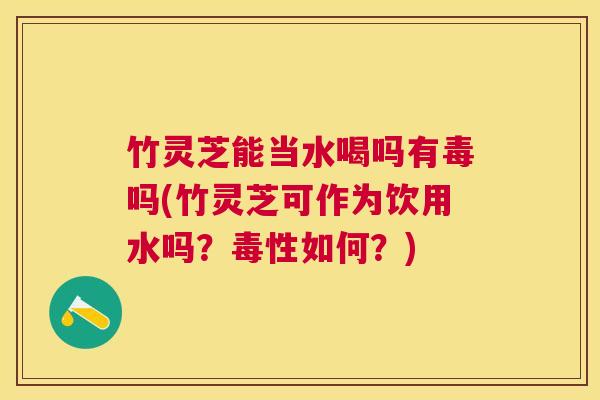 竹灵芝能当水喝吗有毒吗(竹灵芝可作为饮用水吗?毒性如何?) 竹灵芝能当水喝吗有毒吗(竹灵芝可作为饮用水吗?毒性如何?)
