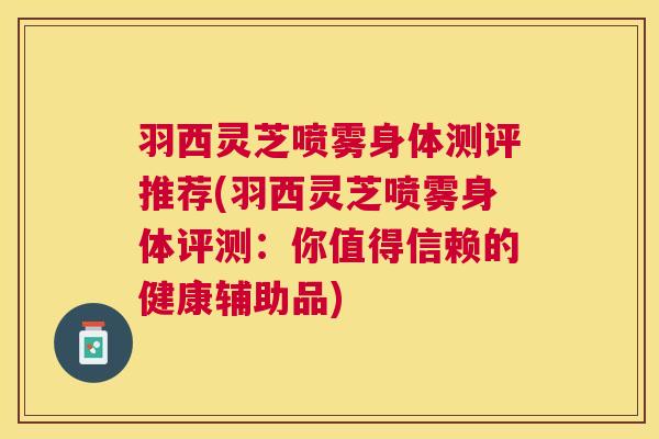羽西灵芝喷雾身体测评推荐(羽西灵芝喷雾身体评测:你值得信赖的健康辅助品) 羽西灵芝喷雾身体测评推荐(羽西灵芝喷雾身体评测:你值得信赖的健康辅助品)