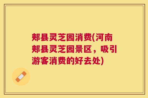 郏县灵芝园消费(河南郏县灵芝园景区，吸引游客消费的好去处)