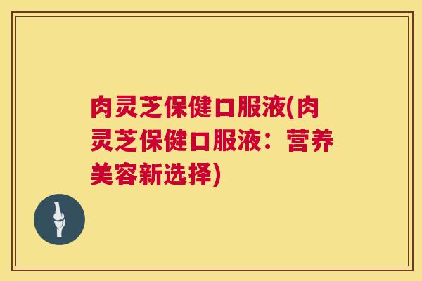 肉灵芝保健口服液(肉灵芝保健口服液:营养美容新选择) 肉灵芝保健口服液(肉灵芝保健口服液:营养美容新选择)