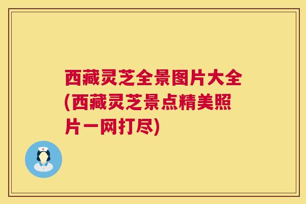 西藏灵芝全景图片大全(西藏灵芝景点精美照片一网打尽) 西藏灵芝全景图片大全(西藏灵芝景点精美照片一网打尽)