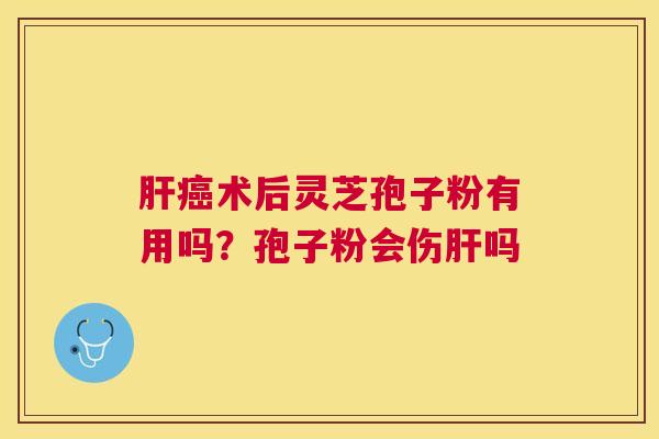 术后灵芝孢子粉有用吗?孢子粉会伤吗 术后灵芝孢子粉有用吗?孢子粉会伤吗