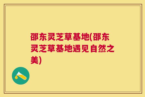 邵东灵芝草基地(邵东灵芝草基地遇见自然之美) 邵东灵芝草基地(邵东灵芝草基地遇见自然之美)
