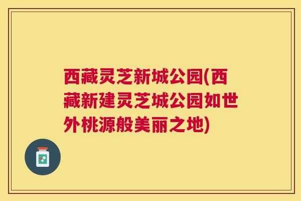 西藏灵芝新城公园(西藏新建灵芝城公园如世外桃源般美丽之地) 西藏灵芝新城公园(西藏新建灵芝城公园如世外桃源般美丽之地)