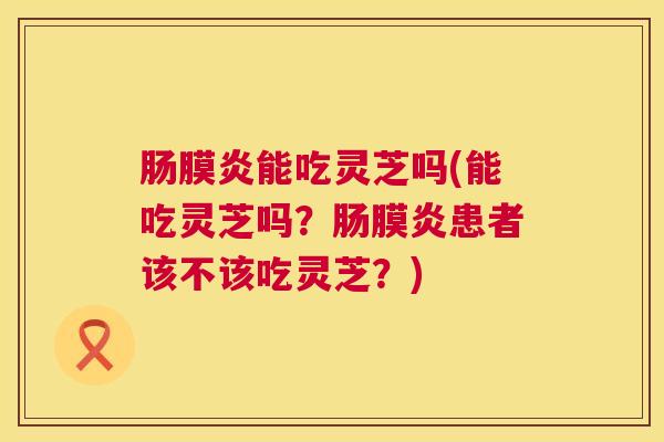 肠膜炎能吃灵芝吗(能吃灵芝吗?肠膜炎患者该不该吃灵芝?) 肠膜炎能吃灵芝吗(能吃灵芝吗?肠膜炎患者该不该吃灵芝?)