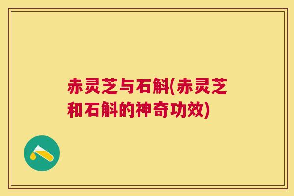 赤灵芝与石斛(赤灵芝和石斛的神奇功效)
