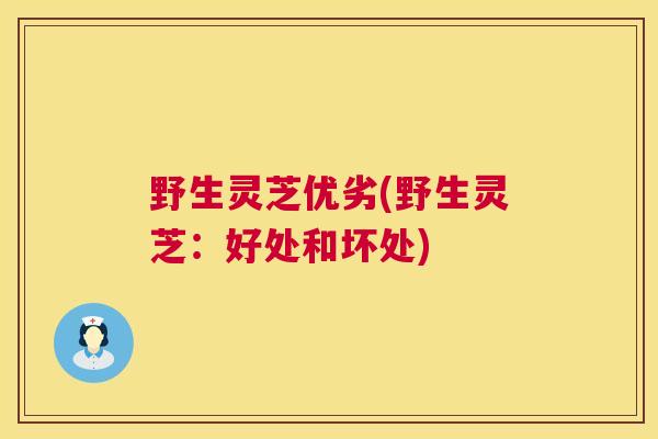 野生灵芝优劣(野生灵芝：好处和坏处)