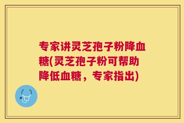 专家讲灵芝孢子粉降(灵芝孢子粉可帮助降低,专家指出) 专家讲灵芝孢子粉降(灵芝孢子粉可帮助降低,专家指出)