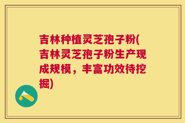 吉林种植灵芝孢子粉(吉林灵芝孢子粉生产现成规模,丰富功效待挖掘) 吉林种植灵芝孢子粉(吉林灵芝孢子粉生产现成规模,丰富功效待挖掘)