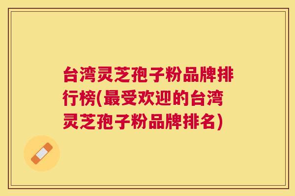 台湾灵芝孢子粉品牌排行榜(受欢迎的台湾灵芝孢子粉品牌排名) 台湾灵芝孢子粉品牌排行榜(受欢迎的台湾灵芝孢子粉品牌排名)