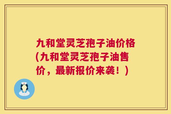 九和堂灵芝孢子油价格(九和堂灵芝孢子油售价,新报价来袭!) 九和堂灵芝孢子油价格(九和堂灵芝孢子油售价,新报价来袭!)