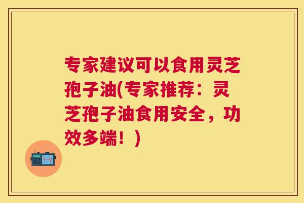 专家建议可以食用灵芝孢子油(专家推荐:灵芝孢子油食用安全,功效多端!) 专家建议可以食用灵芝孢子油(专家推荐:灵芝孢子油食用安全,功效多端!)