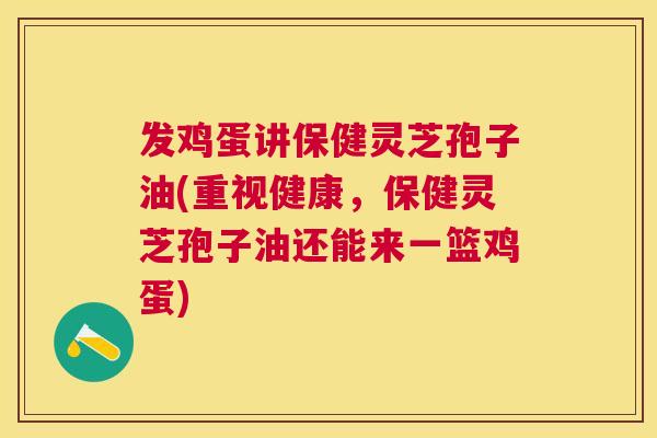 发鸡蛋讲保健灵芝孢子油(重视健康，保健灵芝孢子油还能来一篮鸡蛋)