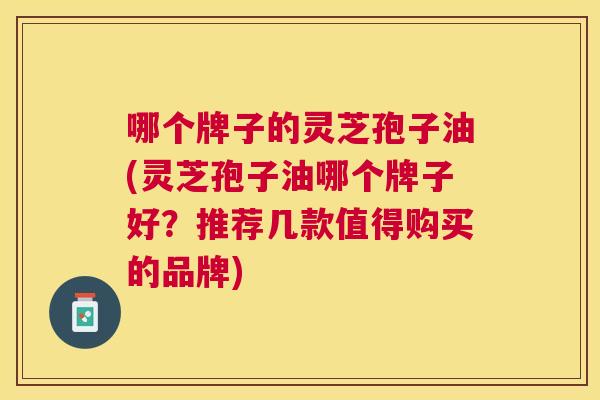 哪个牌子的灵芝孢子油(灵芝孢子油哪个牌子好？推荐几款值得购买的品牌)