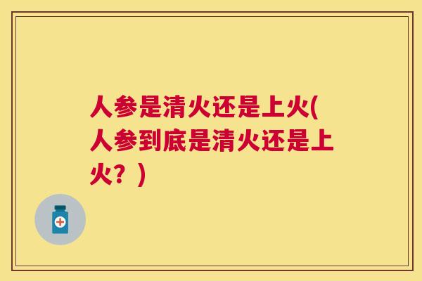 人参是清火还是上火(人参到底是清火还是上火？)