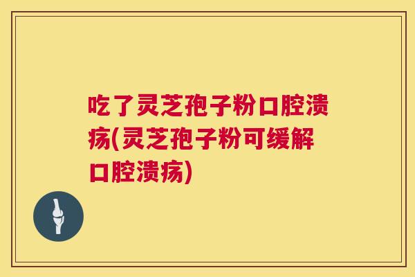 吃了灵芝孢子粉口腔溃疡(灵芝孢子粉可缓解口腔溃疡) 吃了灵芝孢子粉口腔溃疡(灵芝孢子粉可缓解口腔溃疡)
