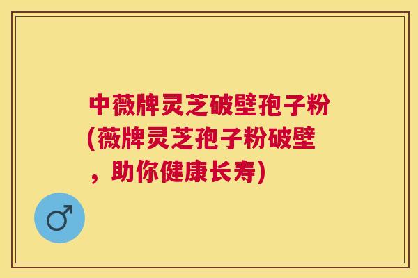 中薇牌灵芝破壁孢子粉(薇牌灵芝孢子粉破壁,助你健康长寿) 中薇牌灵芝破壁孢子粉(薇牌灵芝孢子粉破壁,助你健康长寿)