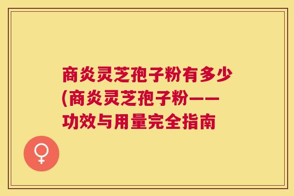 商炎灵芝孢子粉有多少(商炎灵芝孢子粉——功效与用量完全指南 商炎灵芝孢子粉有多少(商炎灵芝孢子粉——功效与用量完全指南