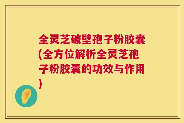 全灵芝破壁孢子粉胶囊(全方位解析全灵芝孢子粉胶囊的功效与作用) 全灵芝破壁孢子粉胶囊(全方位解析全灵芝孢子粉胶囊的功效与作用)