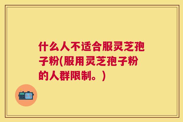 什么人不适合服灵芝孢子粉(服用灵芝孢子粉的人群限制。) 什么人不适合服灵芝孢子粉(服用灵芝孢子粉的人群限制。)