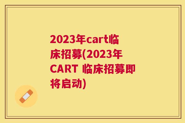 2023年cart临床招募(2023年 CART 临床招募即将启动) 2023年cart临床招募(2023年 CART 临床招募即将启动)