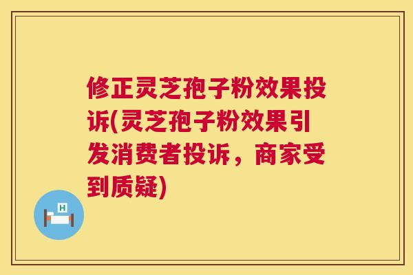 修正灵芝孢子粉效果投诉(灵芝孢子粉效果引发消费者投诉，商家受到质疑)