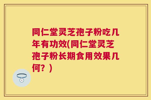 同仁堂灵芝孢子粉吃几年有功效(同仁堂灵芝孢子粉长期食用效果几何?) 同仁堂灵芝孢子粉吃几年有功效(同仁堂灵芝孢子粉长期食用效果几何?)