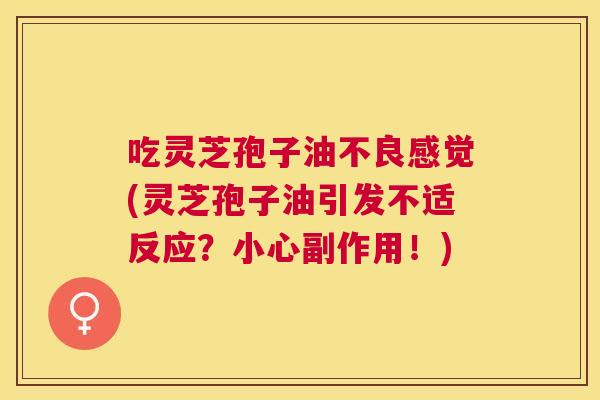吃灵芝孢子油不良感觉(灵芝孢子油引发不适反应？小心副作用！)