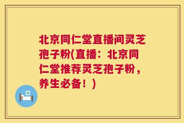北京同仁堂直播间灵芝孢子粉(直播：北京同仁堂推荐灵芝孢子粉，养生必备！)