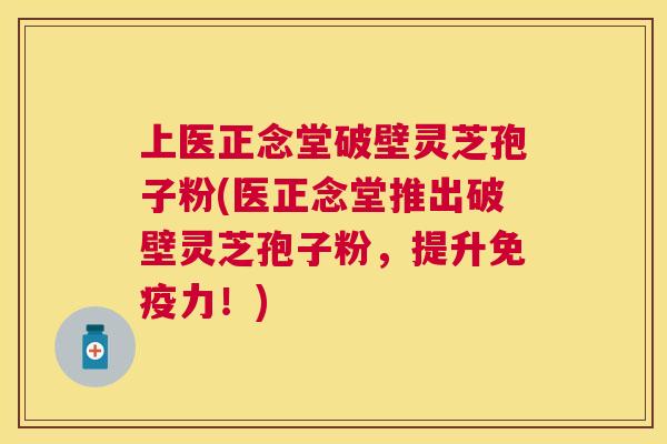上医正念堂破壁灵芝孢子粉(医正念堂推出破壁灵芝孢子粉,提升免疫力!) 上医正念堂破壁灵芝孢子粉(医正念堂推出破壁灵芝孢子粉,提升免疫力!)