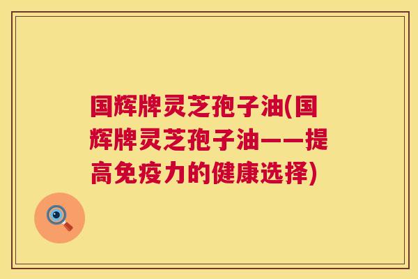 国辉牌灵芝孢子油(国辉牌灵芝孢子油——提高免疫力的健康选择)