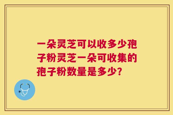 一朵灵芝可以收多少孢子粉灵芝一朵可收集的孢子粉数量是多少? 一朵灵芝可以收多少孢子粉灵芝一朵可收集的孢子粉数量是多少?