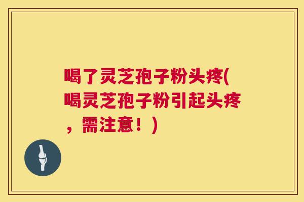 喝了灵芝孢子粉头疼(喝灵芝孢子粉引起头疼，需注意！)