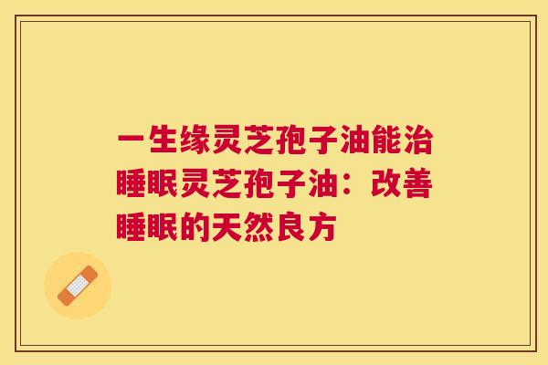 一生缘灵芝孢子油能灵芝孢子油：改善的天然良方