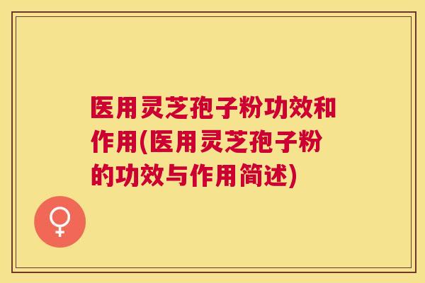 医用灵芝孢子粉功效和作用(医用灵芝孢子粉的功效与作用简述) 医用灵芝孢子粉功效和作用(医用灵芝孢子粉的功效与作用简述)