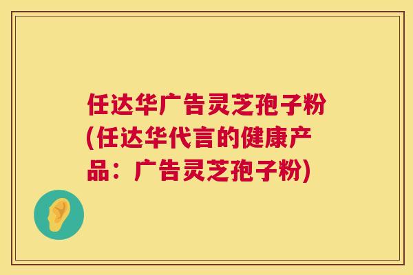任达华广告灵芝孢子粉(任达华代言的健康产品:广告灵芝孢子粉) 任达华广告灵芝孢子粉(任达华代言的健康产品:广告灵芝孢子粉)