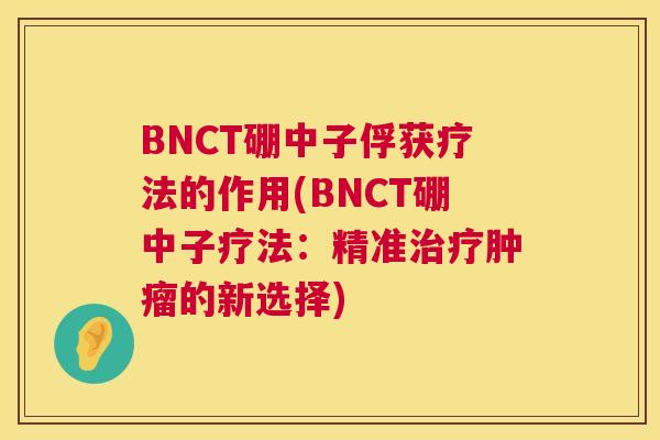 BNCT硼中子俘获疗法的作用(BNCT硼中子疗法：精准的新选择)