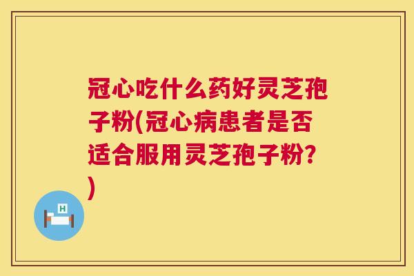 冠心吃什么药好灵芝孢子粉(患者是否适合服用灵芝孢子粉？)