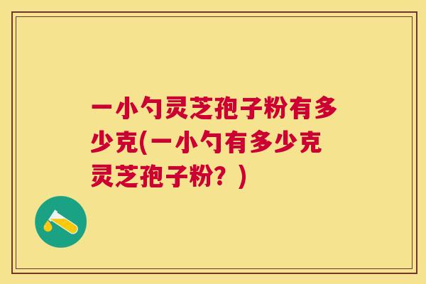 一小勺灵芝孢子粉有多少克(一小勺有多少克灵芝孢子粉?) 一小勺灵芝孢子粉有多少克(一小勺有多少克灵芝孢子粉?)