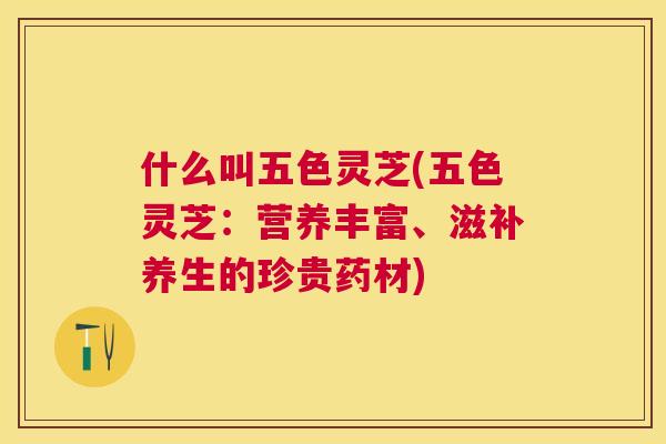 什么叫五色灵芝(五色灵芝:营养丰富、滋补养生的珍贵药材) 什么叫五色灵芝(五色灵芝:营养丰富、滋补养生的珍贵药材)