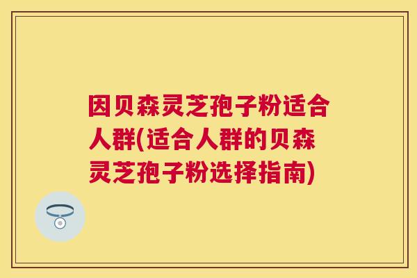 因贝森灵芝孢子粉适合人群(适合人群的贝森灵芝孢子粉选择指南) 因贝森灵芝孢子粉适合人群(适合人群的贝森灵芝孢子粉选择指南)