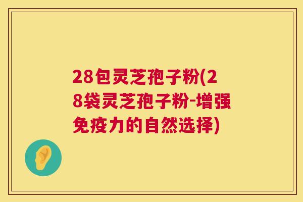 28包灵芝孢子粉(28袋灵芝孢子粉-增强免疫力的自然选择)