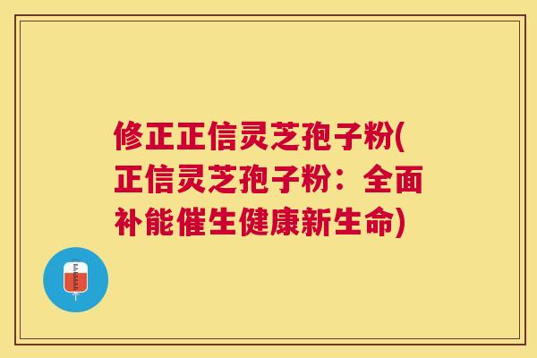 修正正信灵芝孢子粉(正信灵芝孢子粉：全面补能催生健康新生命)