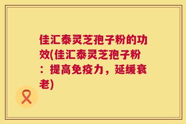 佳汇泰灵芝孢子粉的功效(佳汇泰灵芝孢子粉:提高免疫力,延缓) 佳汇泰灵芝孢子粉的功效(佳汇泰灵芝孢子粉:提高免疫力,延缓)
