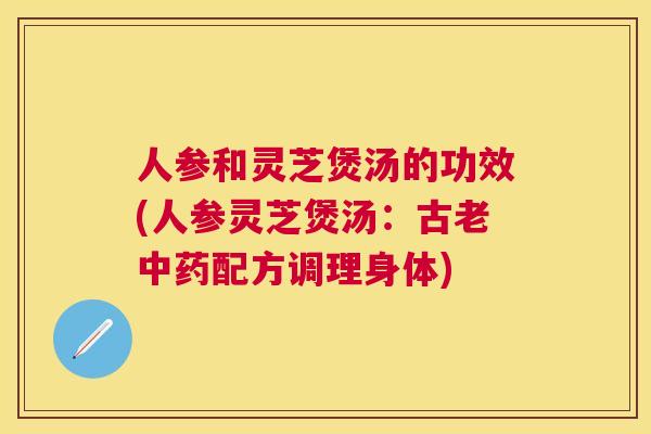 人参和灵芝煲汤的功效(人参灵芝煲汤：古老配方调理身体)