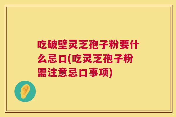 吃破壁灵芝孢子粉要什么忌口(吃灵芝孢子粉需注意忌口事项)