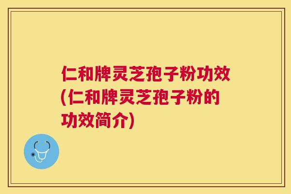 仁和牌灵芝孢子粉功效(仁和牌灵芝孢子粉的功效简介) 仁和牌灵芝孢子粉功效(仁和牌灵芝孢子粉的功效简介)