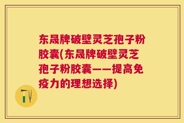 东晟牌破壁灵芝孢子粉胶囊(东晟牌破壁灵芝孢子粉胶囊——提高免疫力的理想选择) 东晟牌破壁灵芝孢子粉胶囊(东晟牌破壁灵芝孢子粉胶囊——提高免疫力的理想选择)